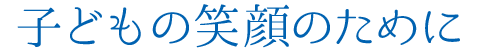 子どもの笑顔のために