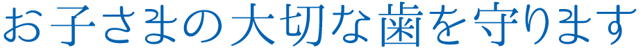 お子さまの大切な歯を守ります