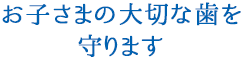 お子さまの大切な歯を守ります